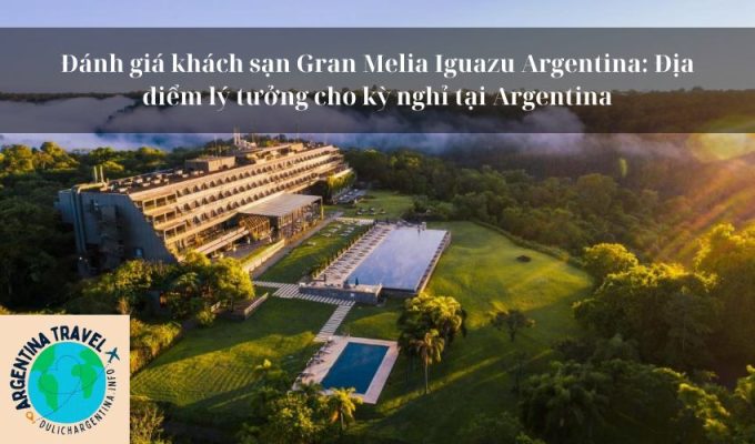 Đánh giá khách sạn Gran Melia Iguazu Argentina: Địa điểm lý tưởng cho kỳ nghỉ tại Argentina