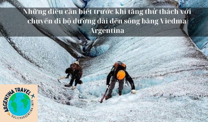 Những điều cần biết trước khi tăng thử thách với chuyến đi bộ đường dài đến sông băng Viedma Argentina