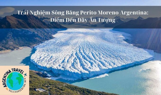 Trải Nghiệm Sông Băng Perito Moreno Argentina: Điểm Đến Đầy Ấn Tượng