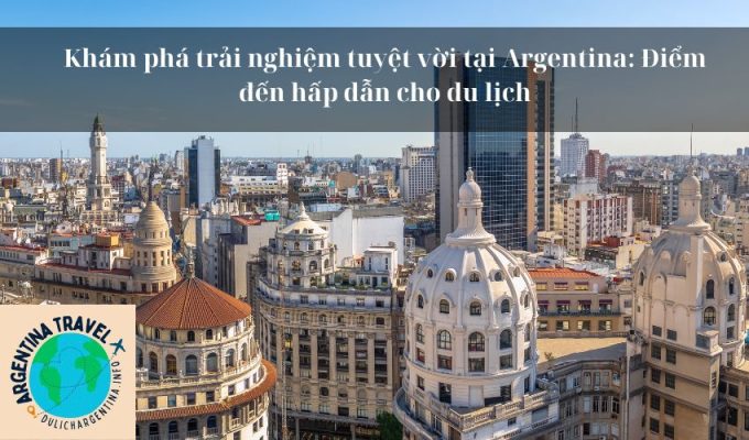 Khám phá trải nghiệm tuyệt vời tại Argentina: Điểm đến hấp dẫn cho du lịch